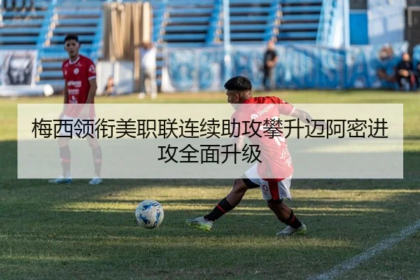 梅西领衔美职联连续助攻攀升迈阿密进攻全面升级