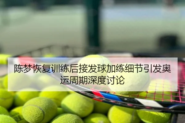 陈梦恢复训练后接发球加练细节引发奥运周期深度讨论