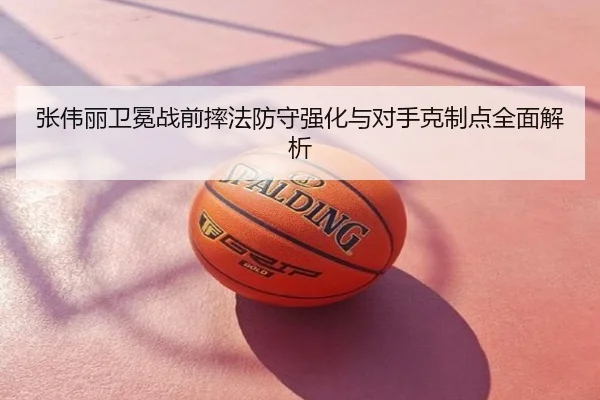 张伟丽卫冕战前摔法防守强化与对手克制点全面解析