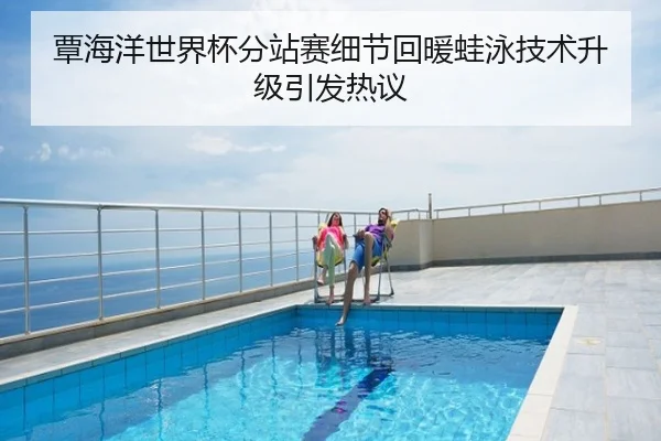 覃海洋世界杯分站赛细节回暖蛙泳技术升级引发热议