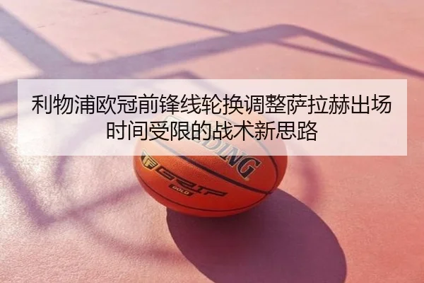 利物浦欧冠前锋线轮换调整萨拉赫出场时间受限的战术新思路